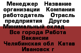 Менеджер › Название организации ­ Компания-работодатель › Отрасль предприятия ­ Другое › Минимальный оклад ­ 1 - Все города Работа » Вакансии   . Челябинская обл.,Катав-Ивановск г.